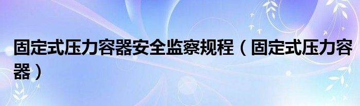 固定式压力容器安全监察规程（固定式压力容器）