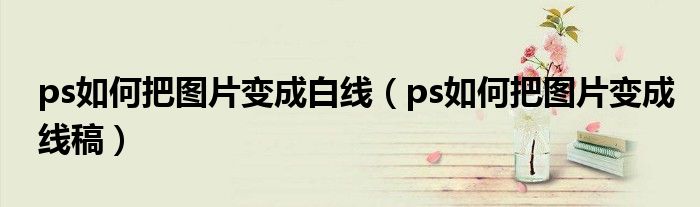 ps如何把图片变成白线（ps如何把图片变成线稿）