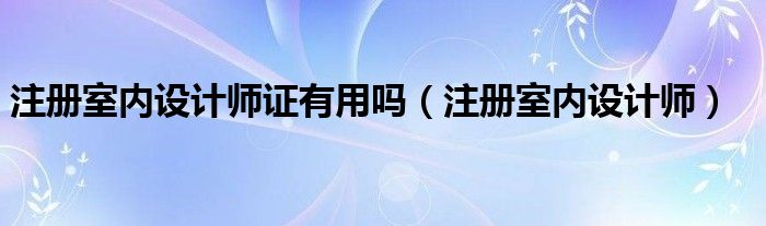 注册室内设计师证有用吗（注册室内设计师）