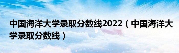 中国海洋大学录取分数线2022（中国海洋大学录取分数线）