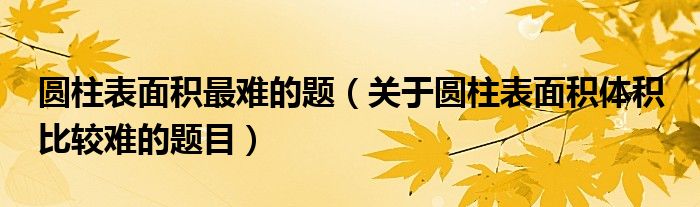 圆柱表面积最难的题（关于圆柱表面积体积 比较难的题目）