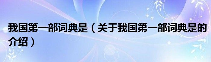 我国第一部词典是（关于我国第一部词典是的介绍）