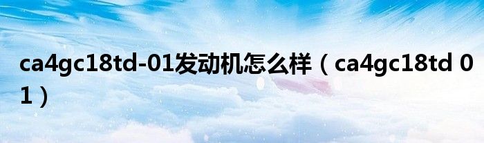 ca4gc18td-01发动机怎么样（ca4gc18td 01）