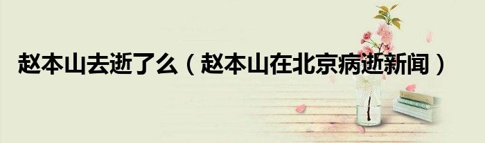 赵本山去逝了么（赵本山在北京病逝新闻）