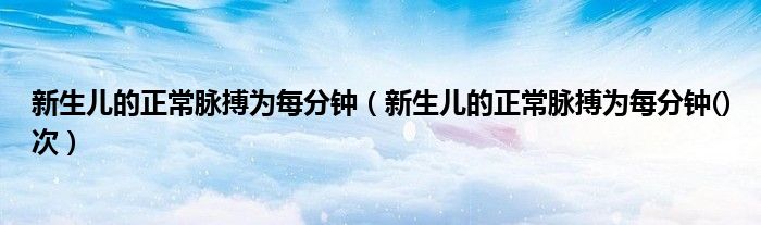 新生儿的正常脉搏为每分钟（新生儿的正常脉搏为每分钟()次）