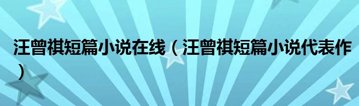 汪曾祺短篇小说在线（汪曾祺短篇小说代表作）