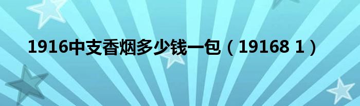 1916中支香烟多少钱一包（19168 1）