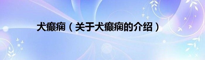 犬癫痫（关于犬癫痫的介绍）