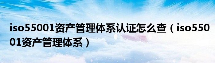 iso55001资产管理体系认证怎么查（iso55001资产管理体系）