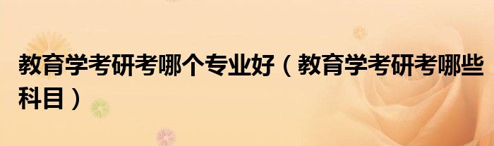 教育学考研考哪个专业好（教育学考研考哪些科目）