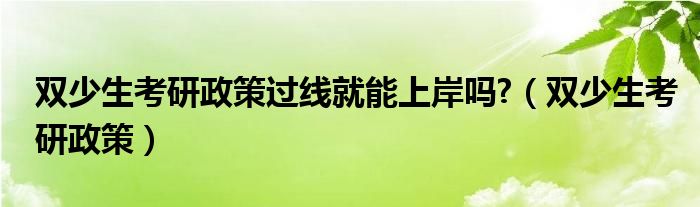 双少生考研政策过线就能上岸吗?（双少生考研政策）