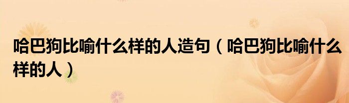 哈巴狗比喻什么样的人造句（哈巴狗比喻什么样的人）