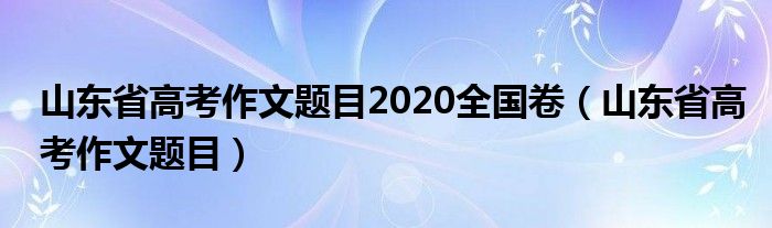 山东省高考作文题目2020全国卷（山东省高考作文题目）
