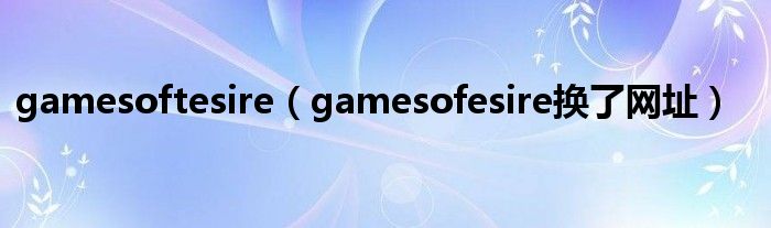 gamesoftesire（gamesofesire换了网址）