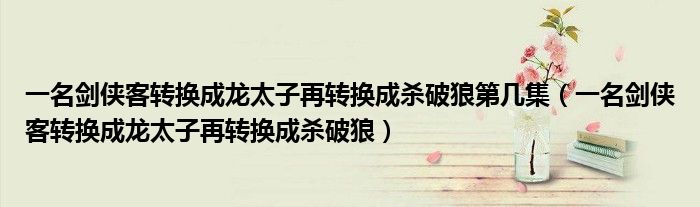 一名剑侠客转换成龙太子再转换成杀破狼第几集（一名剑侠客转换成龙太子再转换成杀破狼）