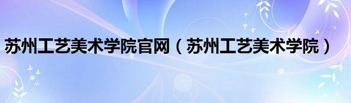 苏州工艺美术学院官网（苏州工艺美术学院）