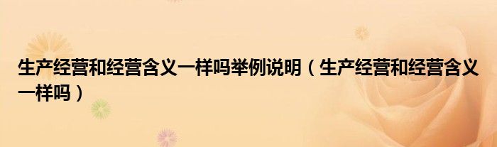 生产经营和经营含义一样吗举例说明（生产经营和经营含义一样吗）