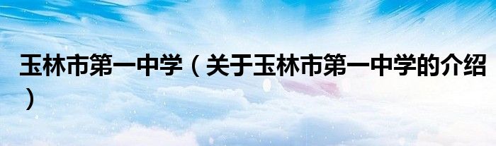 玉林市第一中学（关于玉林市第一中学的介绍）
