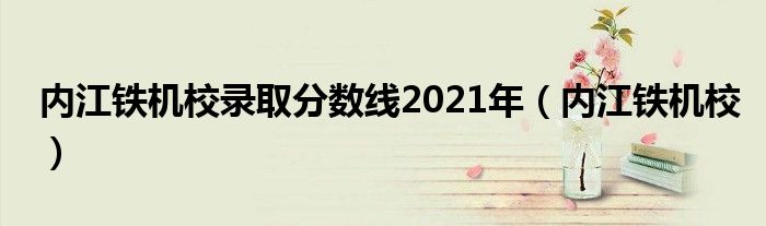 内江铁机校录取分数线2021年（内江铁机校）
