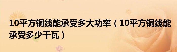 10平方铜线能承受多大功率（10平方铜线能承受多少千瓦）