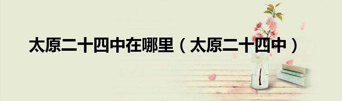 太原二十四中在哪里（太原二十四中）