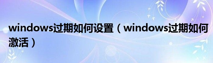 windows过期如何设置（windows过期如何激活）