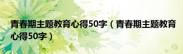 青春期主题教育心得50字（青春期主题教育心得50字）