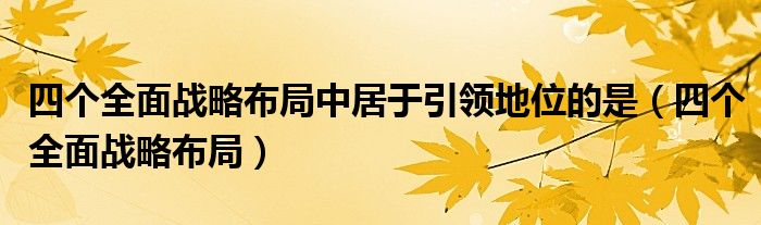 四个全面战略布局中居于引领地位的是（四个全面战略布局）