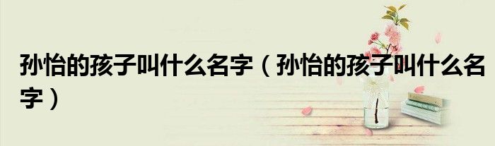 孙怡的孩子叫什么名字（孙怡的孩子叫什么名字）