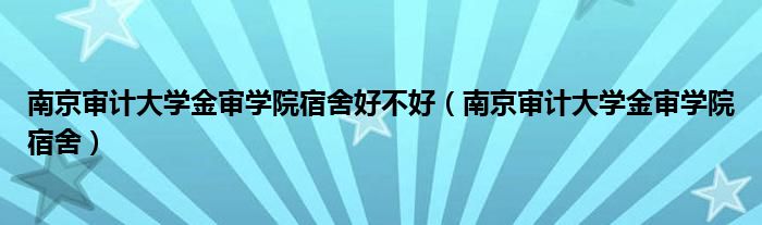 南京审计大学金审学院宿舍好不好（南京审计大学金审学院宿舍）