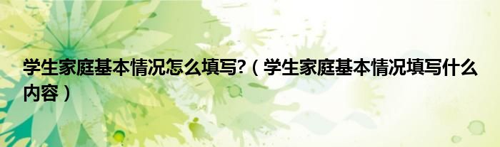 学生家庭基本情况怎么填写?（学生家庭基本情况填写什么内容）