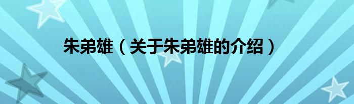 朱弟雄（关于朱弟雄的介绍）