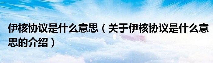 伊核协议是什么意思（关于伊核协议是什么意思的介绍）