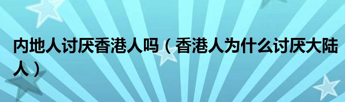内地人讨厌香港人吗（香港人为什么讨厌大陆人）