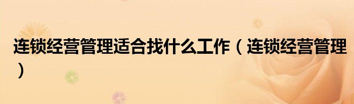 连锁经营管理适合找什么工作（连锁经营管理）
