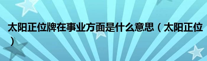 太阳正位牌在事业方面是什么意思（太阳正位）