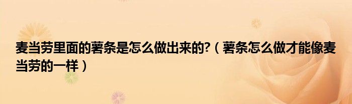 麦当劳里面的薯条是怎么做出来的?（薯条怎么做才能像麦当劳的一样）