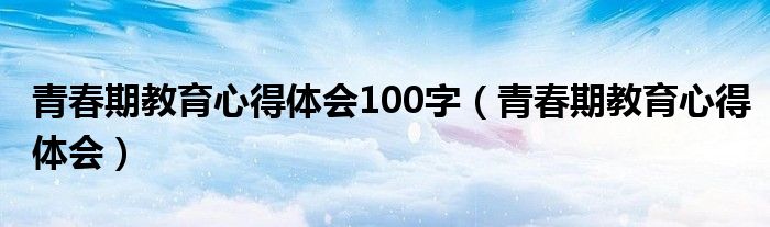 青春期教育心得体会100字（青春期教育心得体会）