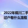 2022年铜川二手房过户有什么流程呢（2022年铜川二手房过户有什么流程）