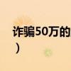 诈骗50万的量刑标准（欺诈罪50万怎么量刑）