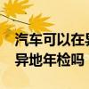 汽车可以在异地年审吗?（汽车年审可以外省异地年检吗）