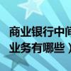 商业银行中间业务有哪些特征（商业银行中间业务有哪些）