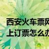 西安火车票网上订票怎么办理（西安火车票网上订票怎么办）