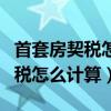 首套房契税怎么计算?怎么列公式?（首套房契税怎么计算）