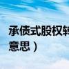 承债式股权转让是什么意思（股权转让是什么意思）