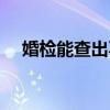 婚检能查出不孕吗（婚检能检查不孕吗）