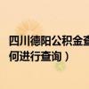 四川德阳公积金查询（2022德阳市住房公积金余额及贷款如何进行查询）