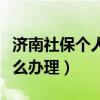 济南社保个人怎么办理停保（济南社保个人怎么办理）