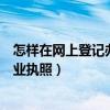 怎样在网上登记办理营业执照流程（怎样在网上登记办理营业执照）