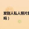 发别人私人照片属于犯法的不（网上发人体艺术照是违法的吗）